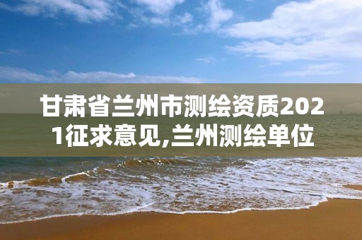 甘肅省蘭州市測(cè)繪資質(zhì)2021征求意見,蘭州測(cè)繪單位