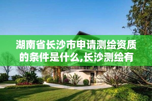 湖南省長沙市申請測繪資質的條件是什么,長沙測繪有限公司怎么樣。