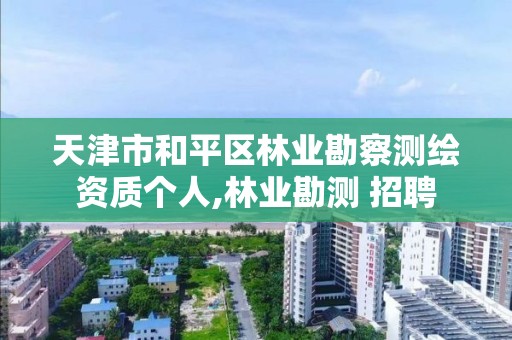 天津市和平區林業勘察測繪資質個人,林業勘測 招聘