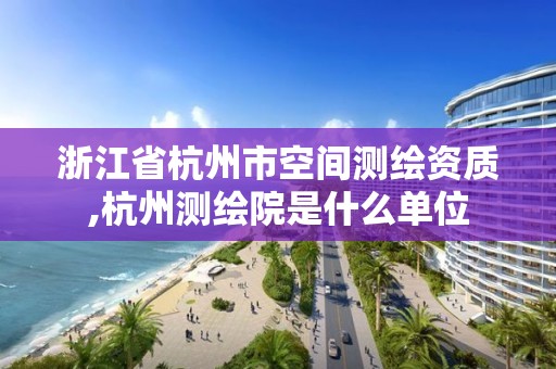 浙江省杭州市空間測繪資質,杭州測繪院是什么單位