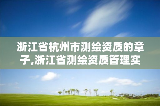 浙江省杭州市測繪資質的章子,浙江省測繪資質管理實施細則