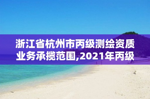 浙江省杭州市丙級測繪資質業務承攬范圍,2021年丙級測繪資質申請需要什么條件。