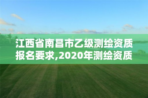 江西省南昌市乙級測繪資質報名要求,2020年測繪資質乙級需要什么條件