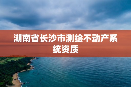 湖南省長沙市測繪不動產系統資質