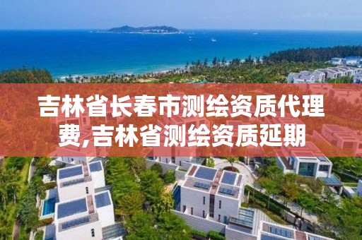 吉林省長春市測繪資質代理費,吉林省測繪資質延期