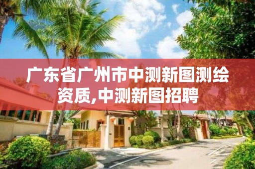 廣東省廣州市中測新圖測繪資質,中測新圖招聘