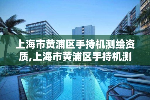 上海市黃浦區手持機測繪資質,上海市黃浦區手持機測繪資質公司