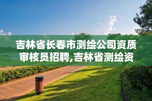 吉林省長春市測繪公司資質審核員招聘,吉林省測繪資質查詢。