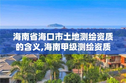 海南省海口市土地測繪資質的含義,海南甲級測繪資質單位