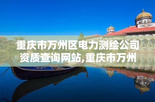 重慶市萬州區電力測繪公司資質查詢網站,重慶市萬州區電力測繪公司資質查詢網站。