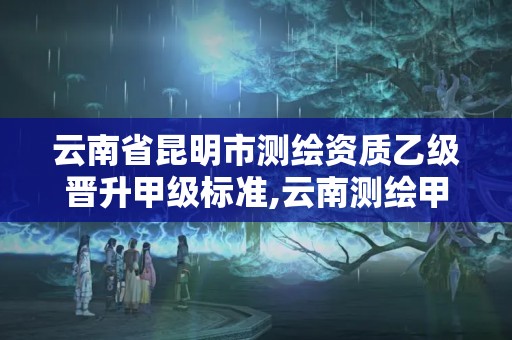 云南省昆明市測繪資質乙級晉升甲級標準,云南測繪甲級資質單位