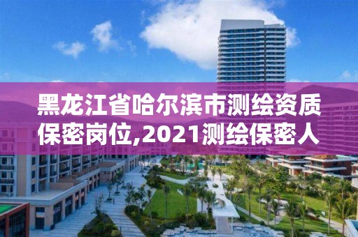 黑龍江省哈爾濱市測(cè)繪資質(zhì)保密崗位,2021測(cè)繪保密人員崗位培訓(xùn)