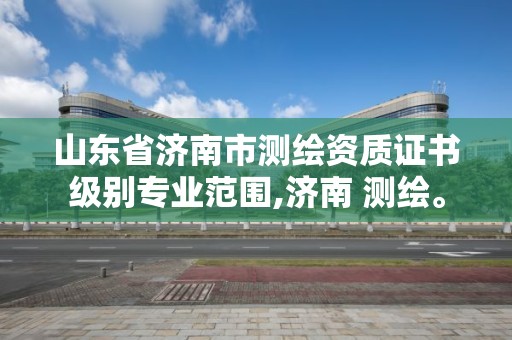 山東省濟南市測繪資質證書級別專業范圍,濟南 測繪。