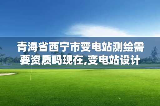 青海省西寧市變電站測繪需要資質嗎現在,變電站設計資質要求。