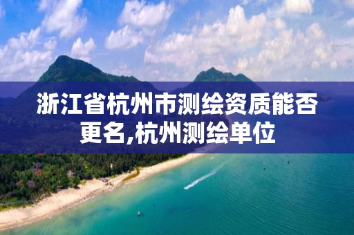 浙江省杭州市測繪資質能否更名,杭州測繪單位