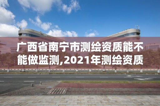 廣西省南寧市測繪資質(zhì)能不能做監(jiān)測,2021年測繪資質(zhì)人員要求。