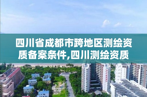 四川省成都市跨地區(qū)測(cè)繪資質(zhì)備案條件,四川測(cè)繪資質(zhì)代辦