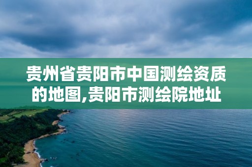 貴州省貴陽市中國測繪資質的地圖,貴陽市測繪院地址