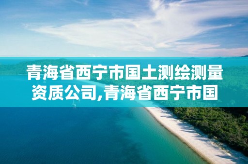 青海省西寧市國土測繪測量資質公司,青海省西寧市國土測繪測量資質公司有幾家