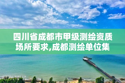 四川省成都市甲級測繪資質場所要求,成都測繪單位集中在哪些地方