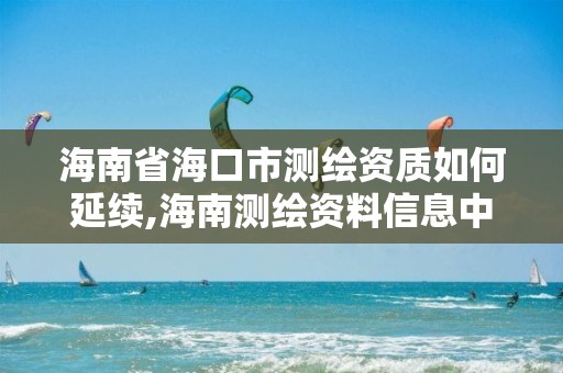 海南省海口市測繪資質(zhì)如何延續(xù),海南測繪資料信息中心