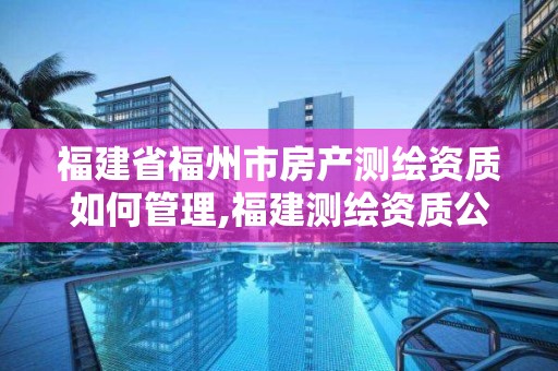 福建省福州市房產測繪資質如何管理,福建測繪資質公司。