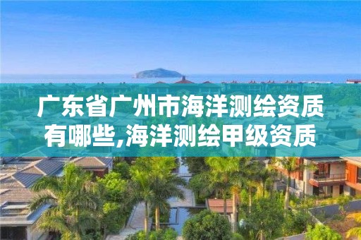 廣東省廣州市海洋測繪資質有哪些,海洋測繪甲級資質