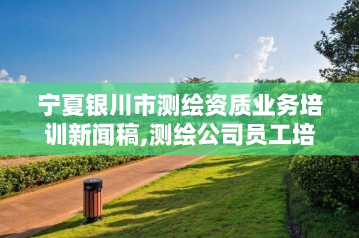 寧夏銀川市測繪資質業務培訓新聞稿,測繪公司員工培訓。