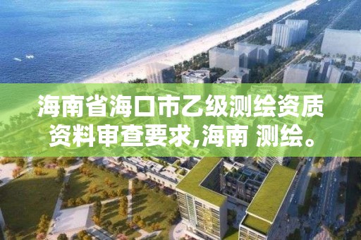 海南省海口市乙級測繪資質資料審查要求,海南 測繪。