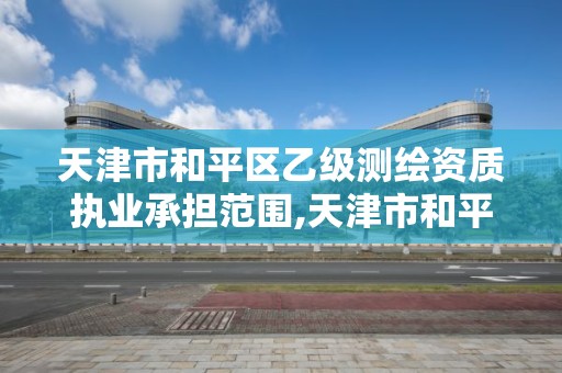 天津市和平區乙級測繪資質執業承擔范圍,天津市和平區乙級測繪資質執業承擔范圍是什么。