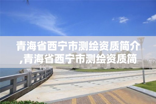 青海省西寧市測繪資質簡介,青海省西寧市測繪資質簡介公示