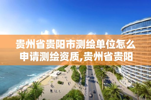 貴州省貴陽市測繪單位怎么申請測繪資質,貴州省貴陽市測繪單位怎么申請測繪資質