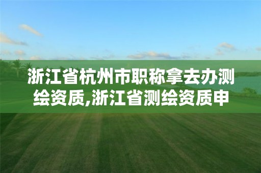 浙江省杭州市職稱拿去辦測(cè)繪資質(zhì),浙江省測(cè)繪資質(zhì)申請(qǐng)需要什么條件