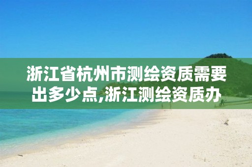 浙江省杭州市測繪資質需要出多少點,浙江測繪資質辦理流程。
