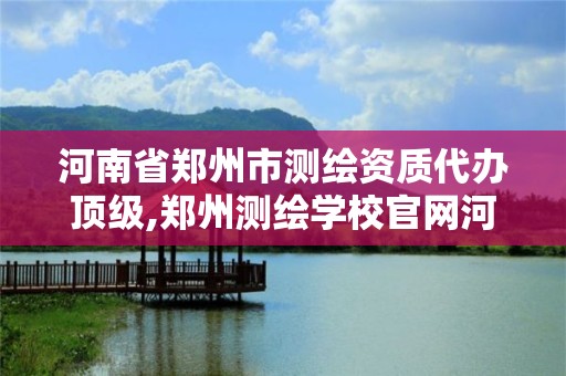 河南省鄭州市測繪資質代辦頂級,鄭州測繪學校官網河南省測繪職業學院