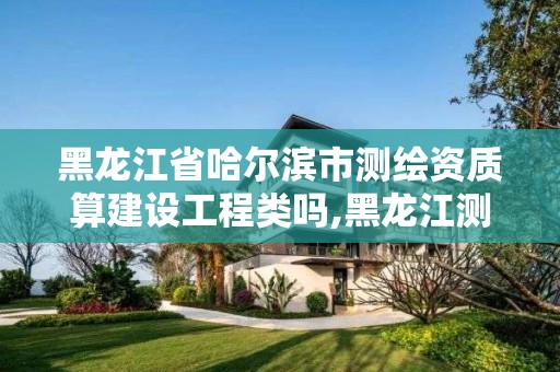 黑龍江省哈爾濱市測繪資質(zhì)算建設(shè)工程類嗎,黑龍江測繪局下屬院怎么樣。