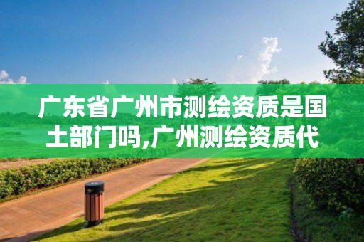 廣東省廣州市測繪資質是國土部門嗎,廣州測繪資質代辦。