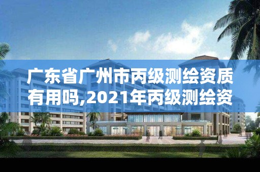 廣東省廣州市丙級測繪資質(zhì)有用嗎,2021年丙級測繪資質(zhì)申請需要什么條件