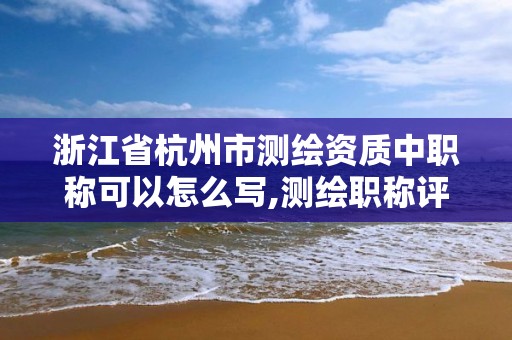 浙江省杭州市測繪資質中職稱可以怎么寫,測繪職稱評審。