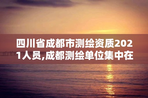 四川省成都市測繪資質2021人員,成都測繪單位集中在哪些地方。