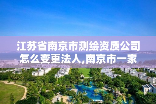 江蘇省南京市測繪資質公司怎么變更法人,南京市一家測繪資質單位要使用