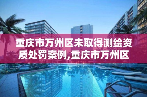 重慶市萬州區未取得測繪資質處罰案例,重慶市萬州區未取得測繪資質處罰案例查詢