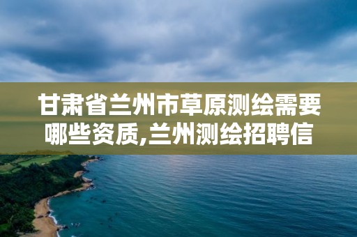 甘肅省蘭州市草原測繪需要哪些資質,蘭州測繪招聘信息