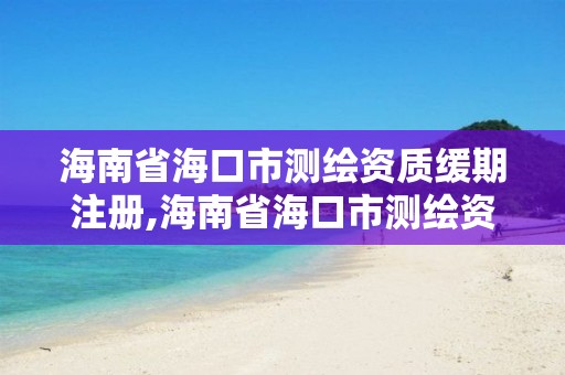 海南省海口市測繪資質緩期注冊,海南省海口市測繪資質緩期注冊公司名單