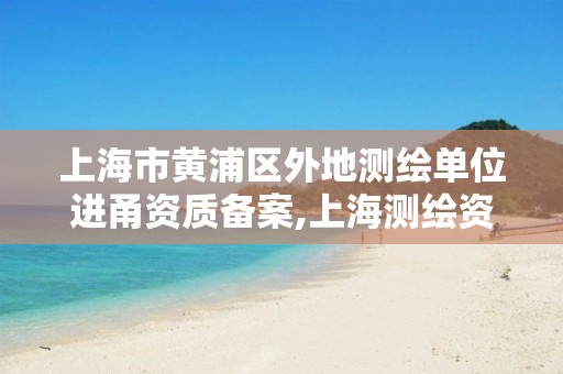 上海市黃浦區外地測繪單位進甬資質備案,上海測繪資質申請。