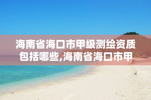 海南省海口市甲級測繪資質包括哪些,海南省海口市甲級測繪資質包括哪些單位