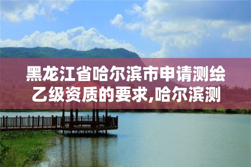 黑龍江省哈爾濱市申請測繪乙級資質的要求,哈爾濱測繪局招聘