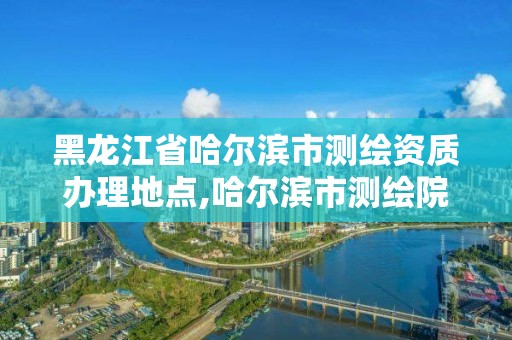 黑龍江省哈爾濱市測繪資質辦理地點,哈爾濱市測繪院