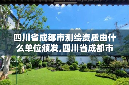 四川省成都市測繪資質由什么單位頒發,四川省成都市測繪資質由什么單位頒發證書