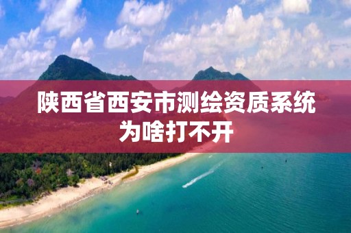 陜西省西安市測繪資質系統為啥打不開